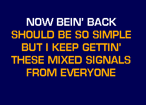 NOW BEIN' BACK
SHOULD BE SO SIMPLE
BUT I KEEP GETI'IM
THESE MIXED SIGNALS
FROM EVERYONE