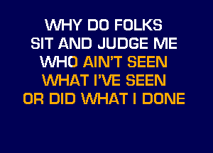 WHY DO FOLKS
SIT AND JUDGE ME
WHO AIN'T SEEN
WHAT I'VE SEEN
0R DID WHAT I DONE