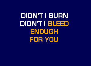 DIDN'T I BURN
DIDN'T I BLEED
ENOUGH

FOR YOU