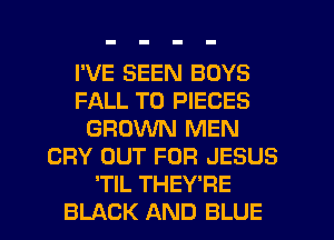 I'VE BEEN BOYS
FALL T0 PIECES
GROWN MEN
CRY OUT FOR JESUS
'TIL THEY'RE
BLACK AND BLUE