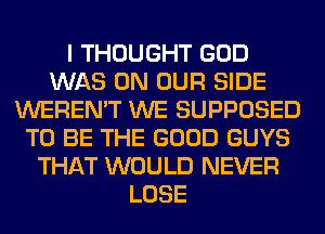 I THOUGHT GOD
WAS ON OUR SIDE
WEREN'T WE SUPPOSED
TO BE THE GOOD GUYS
THAT WOULD NEVER
LOSE