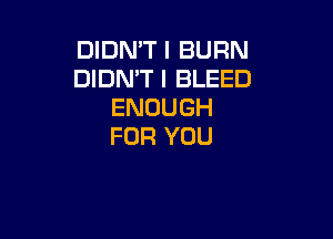 DIDMT I BURN
DIDMT I BLEED
ENOUGH

FOR YOU