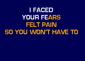 I FACED
YOUR FEARS
FELT PAIN

SO YOU WON'T HAVE TO