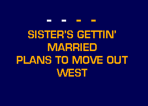 SISTERS GETTIN'
MARRIED

PLANS TO MOVE OUT
WEST