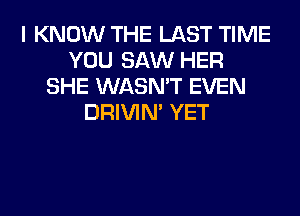 I KNOW THE LAST TIME
YOU SAW HER
SHE WASN'T EVEN
DRIVIM YET