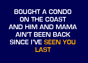 BOUGHT A CONDO
ON THE COAST
AND HIM AND MAMA
NN'T BEEN BACK
SINCE I'VE SEEN YOU
LAST