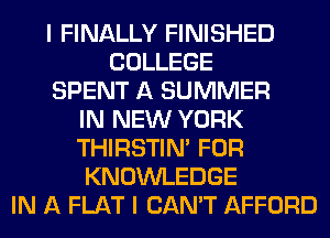 I FINALLY FINISHED
COLLEGE
SPENT A SUMMER
IN NEW YORK
THIRSTIN' FOR
KNOWLEDGE
IN A FLAT I CAN'T AFFORD