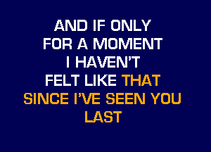 AND IF ONLY
FOR A MOMENT
I HAVEN'T
FELT LIKE THAT
SINCE I'VE SEEN YOU
LAST