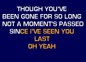 THOUGH YOU'VE
BEEN GONE FOR SO LONG
NOT A MOMENTS PASSED

SINCE I'VE SEEN YOU
LAST
OH YEAH