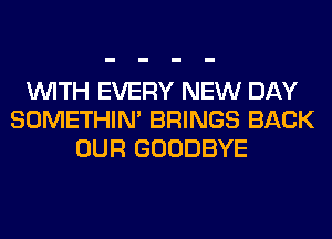 WITH EVERY NEW DAY
SOMETHIN' BRINGS BACK
OUR GOODBYE