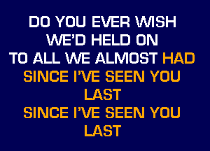 DO YOU EVER WISH
WE'D HELD ON
TO ALL WE ALMOST HAD
SINCE I'VE SEEN YOU
LAST
SINCE I'VE SEEN YOU
LAST