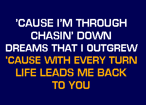 'CAUSE I'M THROUGH

CHASIN' DOWN
DREAMS THAT I OUTGREW
'CAUSE VUITH EVERY TURN

LIFE LEADS ME BACK
TO YOU