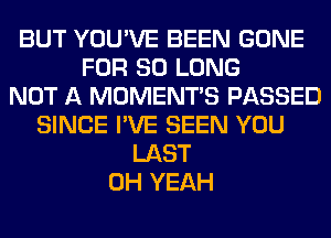 BUT YOU'VE BEEN GONE
FOR SO LONG
NOT A MOMENTS PASSED
SINCE I'VE SEEN YOU
LAST
OH YEAH