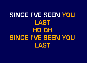 SINCE I'VE SEEN YOU
LAST
HO OH

SINCE I'VE SEEN YOU
LAST