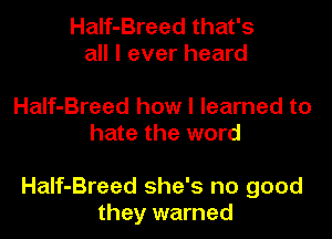 Half-Breed that's
all I ever heard

Half-Breed how I learned to
hate the word

Half-Breed she's no good
they warned