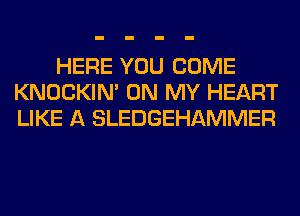 HERE YOU COME
KNOCKIN' ON MY HEART
LIKE A SLEDGEHAMMER