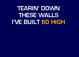 TEARIN' DOWN
THESE WALLS
I'VE BUILT 80 HIGH