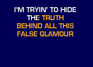 I'M TRYIN' T0 HIDE
THE TRUTH
BEHIND ALL THIS

FALSE GLAMUUR