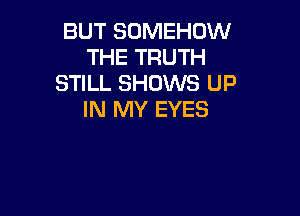 BUT SOMEHOW
THE TRUTH
STILL SHOWS UP

IN MY EYES