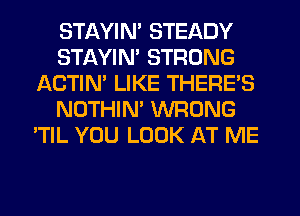 STAYIN' STEADY
STAYIN' STRONG
ACTIN' LIKE THERE'S
NOTHIM WRONG
'TIL YOU LOOK AT ME