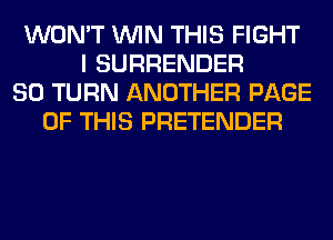 WON'T WIN THIS FIGHT
I SURRENDER
SO TURN ANOTHER PAGE
OF THIS PRETENDER