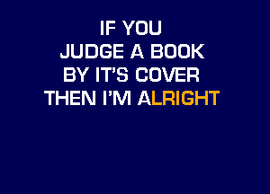 IF YOU
JUDGE A BOOK
BY IT'S COVER

THEN I'M ALRIGHT