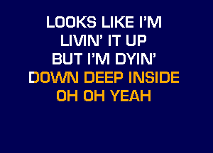 LOOKS LIKE I'M
LIVIM IT UP
BUT I'M DYIN'
DOWN DEEP INSIDE
0H OH YEAH