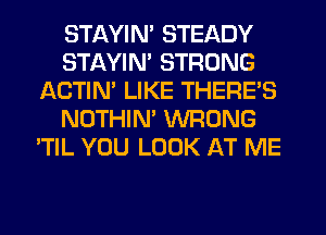 STAYIN' STEADY
STAYIN' STRONG
ACTIN' LIKE THERE'S
NOTHIM WRONG
'TIL YOU LOOK AT ME
