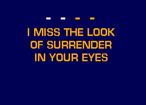 I MISS THE LOOK
OF SURRENDER

IN YOUR EYES