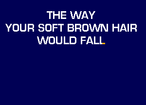 THE WAY
YOUR SOFT BROWN HAIR
WOULD FALL