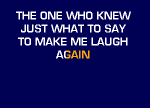 THE ONE WHO KNEW
JUST WHAT TO SAY
TO MAKE ME LAUGH
AGAIN