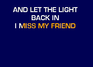 AND LET THE LIGHT
BACK IN
I MISS MY FRIEND