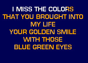 I MISS THE COLORS
THAT YOU BROUGHT INTO
MY LIFE
YOUR GOLDEN SMILE
WITH THOSE
BLUE GREEN EYES