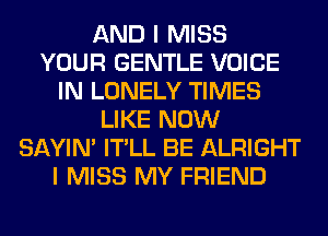 AND I MISS
YOUR GENTLE VOICE
IN LONELY TIMES
LIKE NOW
SAYIN' IT'LL BE ALRIGHT
I MISS MY FRIEND