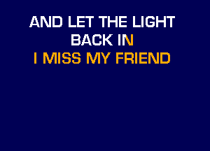 AND LET THE LIGHT
BACK IN
I MISS MY FRIEND