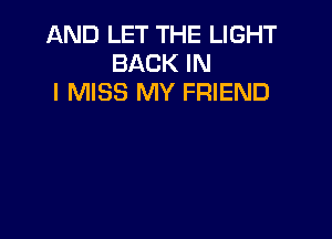 AND LET THE LIGHT
BACK IN
I MISS MY FRIEND