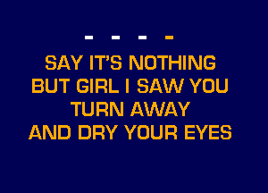 SAY ITS NOTHING
BUT GIRL I SAW YOU
TURN AWAY
AND DRY YOUR EYES