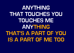 ANYTHING
THAT TUUCHES YOU
TOUCHES ME
ANYTHING
THATS A PART OF YOU
IS A PART OF ME TOO