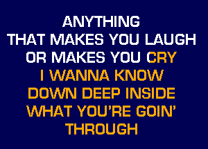 ANYTHING
THAT MAKES YOU LAUGH
0R MAKES YOU CRY
I WANNA KNOW
DOWN DEEP INSIDE
WHAT YOU'RE GOIN'
THROUGH