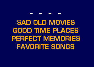 SAD OLD MOVIES
GOOD TIME PLACES
PERFECT MEMORIES

FAVORITE SONGS