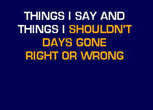 THINGS I SAY AND
THINGS I SHOULDN'T
DAYS GONE

RIGHT 0R WRONG