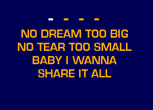 N0 DREAM T00 BIG
N0 TEAR T00 SMALL
BABY I WANNA
SHARE IT ALL