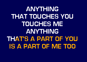 ANYTHING
THAT TUUCHES YOU
TOUCHES ME
ANYTHING
THATS A PART OF YOU
IS A PART OF ME TOO