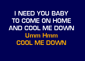 I NEED YOU BABY
TO COME ON HOME
AND COOL ME DOWN

Umm Hmm
COOL ME DOWN