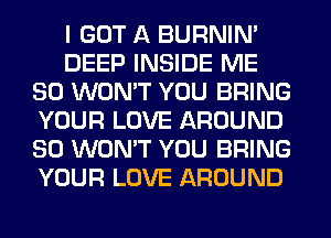 I GOT A BURNIN'
DEEP INSIDE ME
SO WON'T YOU BRING
YOUR LOVE AROUND
SO WON'T YOU BRING
YOUR LOVE AROUND