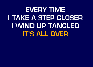 EVERY TIME
I TAKE A STEP CLOSER
I WIND UP TANGLED
ITS ALL OVER
