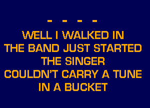 WELL I WALKED IN
THE BAND JUST STARTED
THE SINGER
COULDN'T CARRY A TUNE
IN A BUCKET