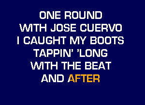 ONE ROUND
INITH JOSE CUERVO
I CAUGHT MY BOOTS

TAPPIM 'LONG
WTH THE BEAT
AND AFTER