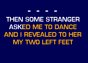 THEN SOME STRANGER
ASKED ME TO DANCE
AND I REVEALED T0 HER
MY TWO LEFT FEET
