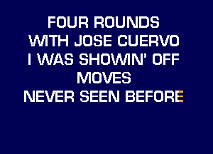 FOUR ROUNDS
WITH JOSE CUERVO
I WAS SHOUVIM OFF

MOVES
NEVER SEEN BEFORE